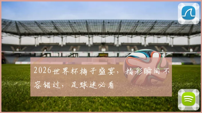 2026世界杯梅子盛宴，精彩瞬间不容错过，足球迷必看