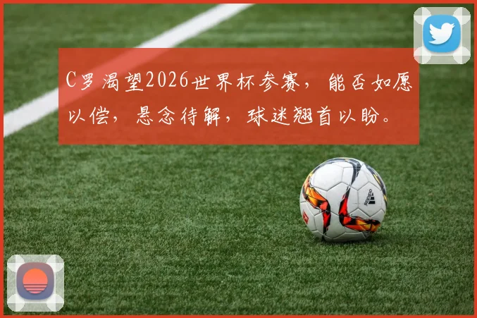 C罗渴望2026世界杯参赛，能否如愿以偿，悬念待解，球迷翘首以盼。