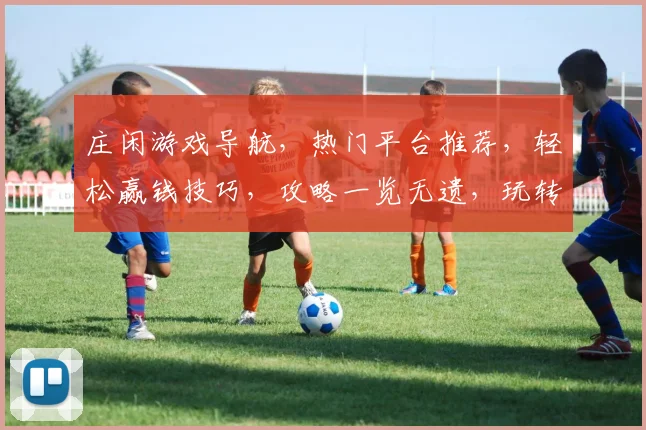 庄闲游戏导航，热门平台推荐，轻松赢钱技巧，攻略一览无遗，玩转娱乐世界