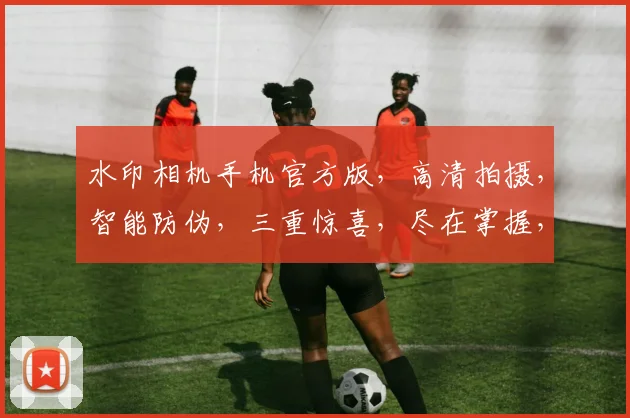 水印相机手机官方版，高清拍摄，智能防伪，三重惊喜，尽在掌握，不容错过