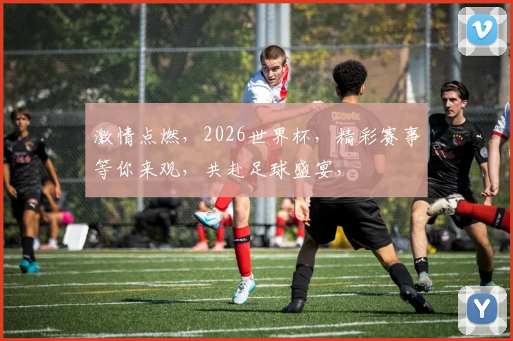激情点燃，2026世界杯，精彩赛事等你来观，共赴足球盛宴，
