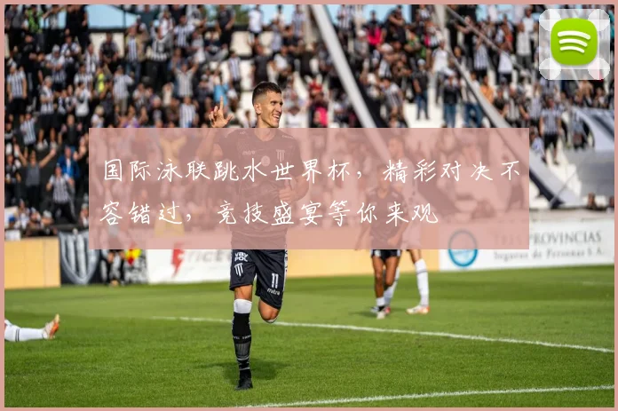 国际泳联跳水世界杯，精彩对决不容错过，竞技盛宴等你来观
