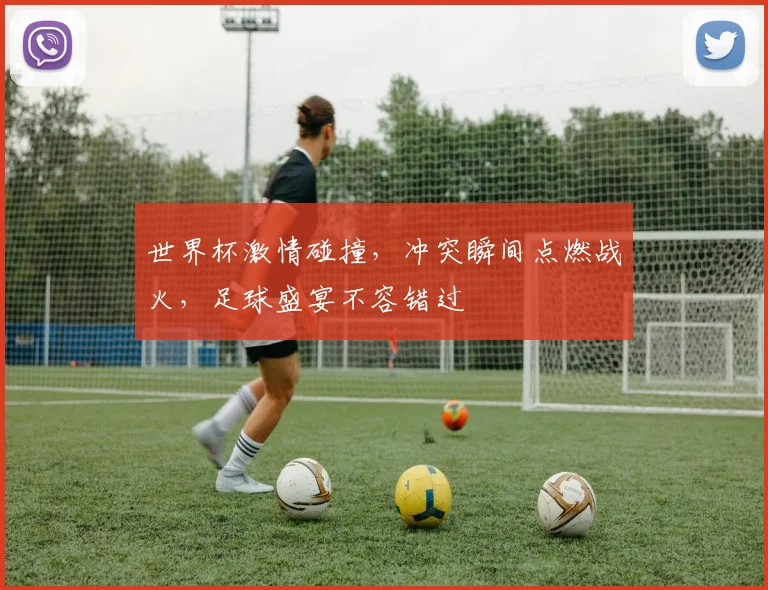 世界杯激情碰撞，冲突瞬间点燃战火，足球盛宴不容错过