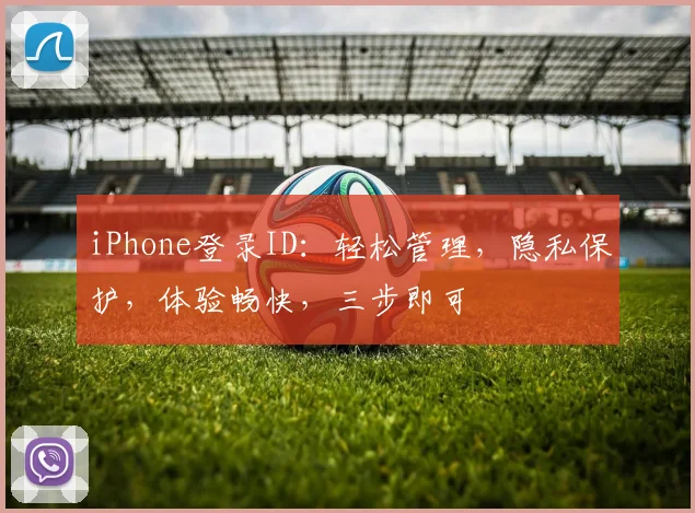 iPhone登录ID：轻松管理，隐私保护，体验畅快，三步即可