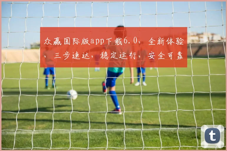 众赢国际版app下载6.0，全新体验，三步速达，稳定运行，安全可靠，不容错过