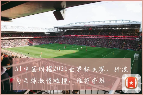 AI中国闪耀2026世界杯决赛，科技与足球激情碰撞，谁将夺冠
