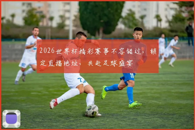 2026世界杯精彩赛事不容错过，锁定直播地址，共赴足球盛宴