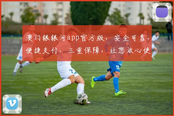 澳门银银河app官方版，安全可靠，便捷支付，三重保障，让您放心使用，一站式金融服务平台