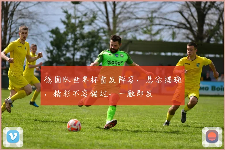 德国队世界杯首发阵容，悬念揭晓，精彩不容错过，一触即发