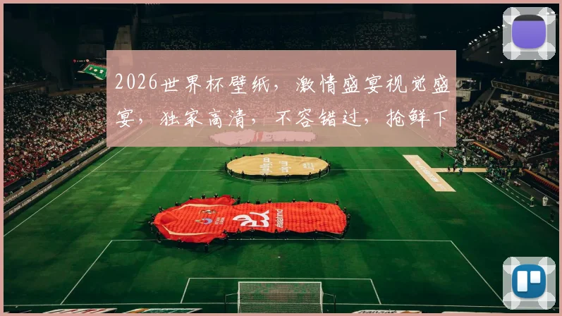 2026世界杯壁纸，激情盛宴视觉盛宴，独家高清，不容错过，抢鲜下载