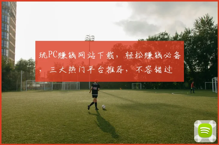 玩PC赚钱网站下载，轻松赚钱必备，三大热门平台推荐，不容错过