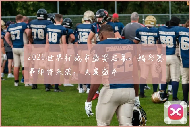 2026世界杯城市盛宴启幕，精彩赛事即将来袭，共襄盛举