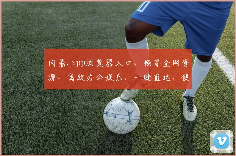 问鼎.app浏览器入口，畅享全网资源，高效办公娱乐，一键直达，便捷生活必备三重体验，惊喜不断