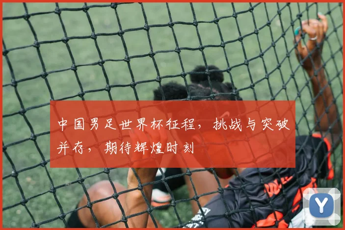 中国男足世界杯征程，挑战与突破并存，期待辉煌时刻