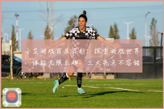 小艾游戏百度百科：探索游戏世界，体验无限乐趣，三大亮点不容错过