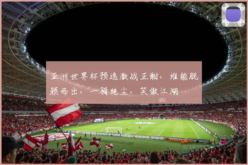 亚洲世界杯预选激战正酣，谁能脱颖而出，一骑绝尘，笑傲江湖
