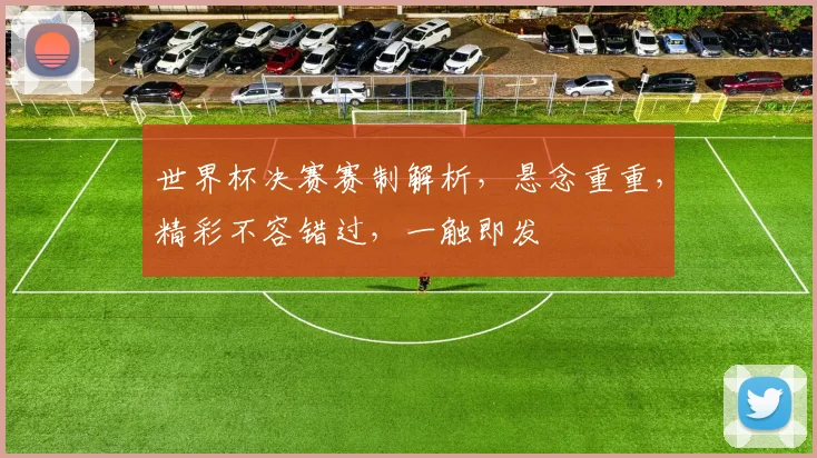 世界杯决赛赛制解析，悬念重重，精彩不容错过，一触即发