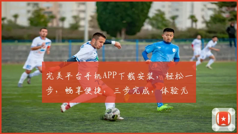 完美平台手机APP下载安装，轻松一步，畅享便捷，三步完成，体验无忧，高效便捷。
