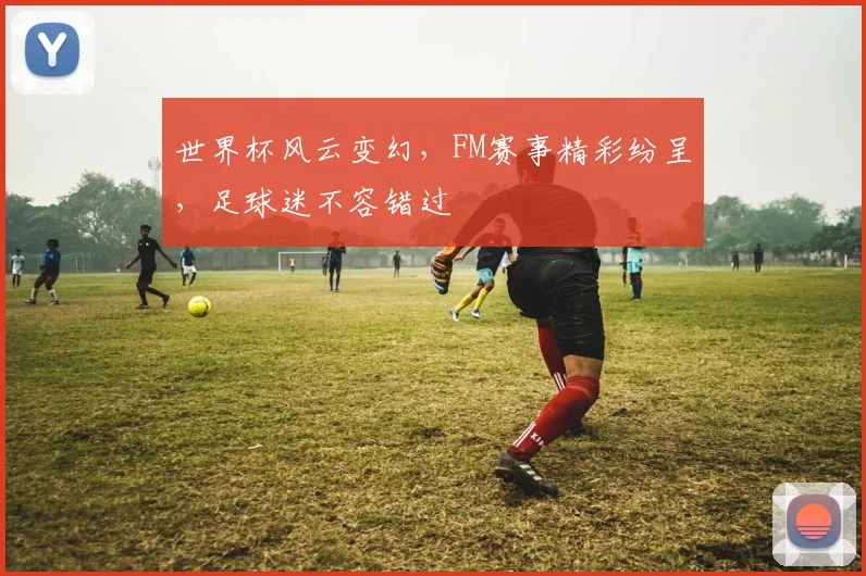 世界杯风云变幻，FM赛事精彩纷呈，足球迷不容错过